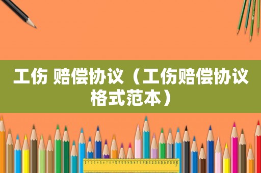 工傷 賠償協(xié)議（工傷賠償協(xié)議格式范本）