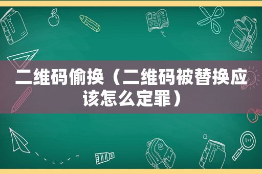 二維碼偷換（二維碼被替換應(yīng)該怎么定罪）