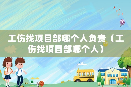 工傷找項(xiàng)目部哪個(gè)人負(fù)責(zé)（工傷找項(xiàng)目部哪個(gè)人）