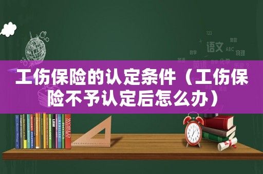 工傷保險的認定條件（工傷保險不予認定后怎么辦）
