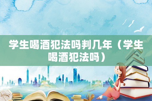 學(xué)生喝酒犯法嗎判幾年（學(xué)生喝酒犯法嗎）