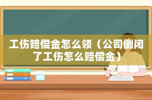 工傷賠償金怎么領(lǐng)（公司倒閉了工傷怎么賠償金）