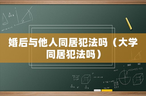 婚后與他人同居犯法嗎（大學(xué)同居犯法嗎）