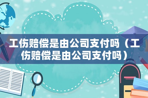 工傷賠償是由公司支付嗎（工傷賠償是由公司支付嗎）