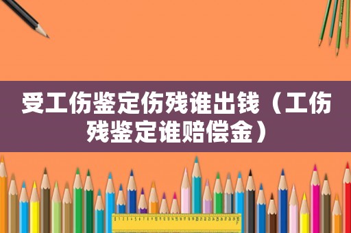 受工傷鑒定傷殘誰(shuí)出錢（工傷殘鑒定誰(shuí)賠償金）
