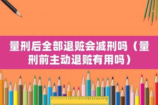 量刑后全部退贓會(huì)減刑嗎（量刑前主動(dòng)退贓有用嗎）