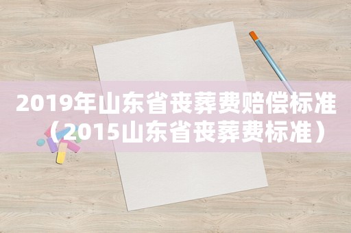 2019年山東省喪葬費賠償標(biāo)準(zhǔn)（2015山東省喪葬費標(biāo)準(zhǔn)）