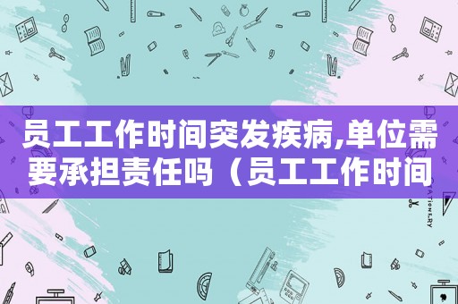 員工工作時(shí)間突發(fā)疾病,單位需要承擔(dān)責(zé)任嗎（員工工作時(shí)間發(fā)生疾病算工傷嗎）
