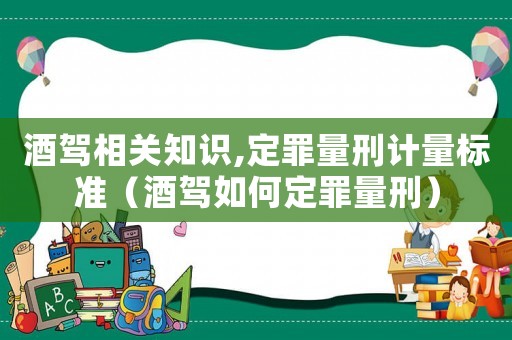 酒駕相關(guān)知識,定罪量刑計量標(biāo)準(zhǔn)（酒駕如何定罪量刑）