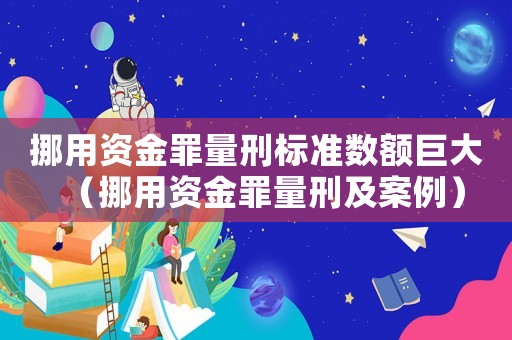 挪用資金罪量刑標(biāo)準(zhǔn)數(shù)額巨大（挪用資金罪量刑及案例）