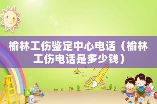 榆林工傷鑒定中心電話（榆林工傷電話是多少錢）