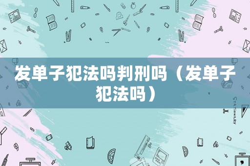 發(fā)單子犯法嗎判刑嗎（發(fā)單子犯法嗎）