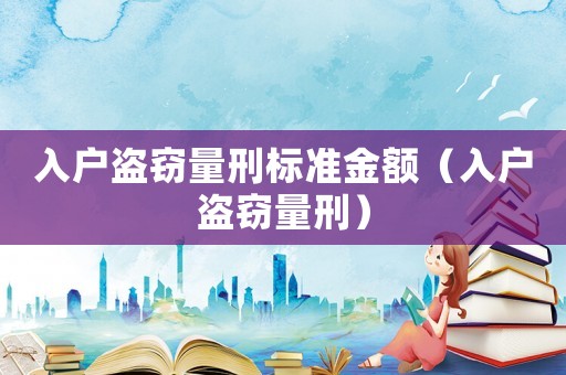 入戶盜竊量刑標(biāo)準(zhǔn)金額（入戶盜竊量刑）