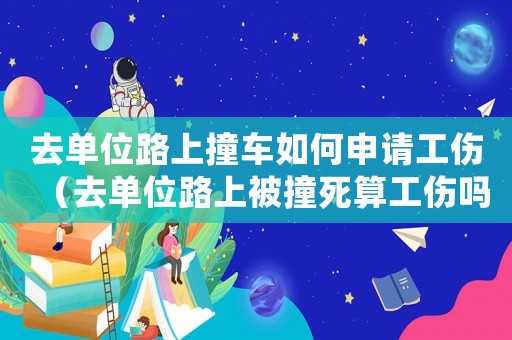去單位路上撞車如何申請(qǐng)工傷（去單位路上被撞死算工傷嗎）