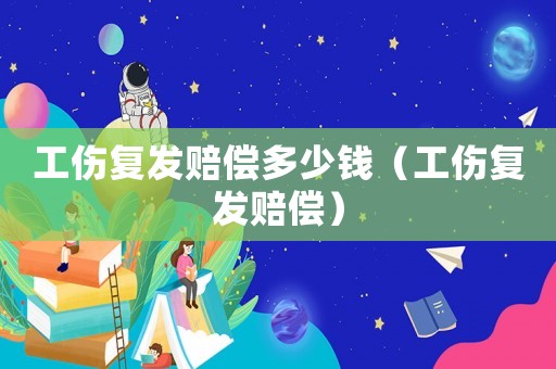 工傷復(fù)發(fā)賠償多少錢（工傷復(fù)發(fā)賠償）