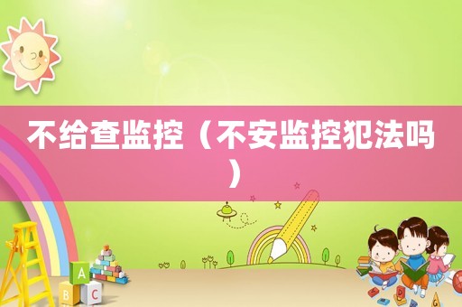 不給查監(jiān)控（不安監(jiān)控犯法嗎）