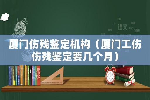廈門傷殘鑒定機(jī)構(gòu)（廈門工傷傷殘鑒定要幾個月）
