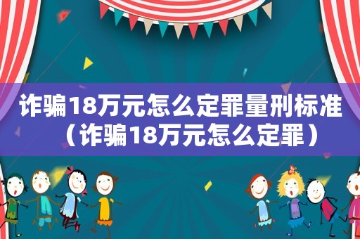 詐騙18萬(wàn)元怎么定罪量刑標(biāo)準(zhǔn)（詐騙18萬(wàn)元怎么定罪）