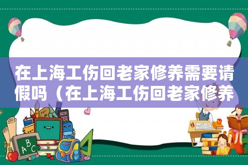 在上海工傷回老家修養(yǎng)需要請假嗎（在上海工傷回老家修養(yǎng)需要請假嗎）
