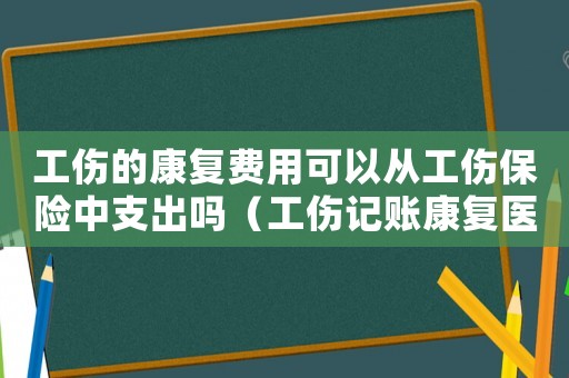 工傷的康復費用可以從工傷保險中支出嗎（工傷記賬康復醫(yī)療費）