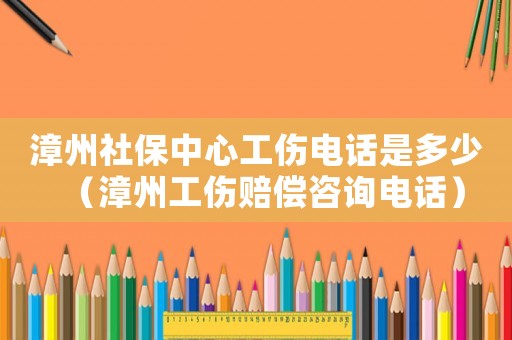 漳州社保中心工傷電話(huà)是多少（漳州工傷賠償咨詢(xún)電話(huà)）