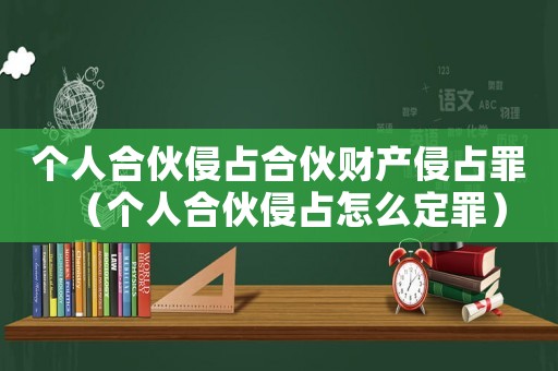 個(gè)人合伙侵占合伙財(cái)產(chǎn)侵占罪（個(gè)人合伙侵占怎么定罪）