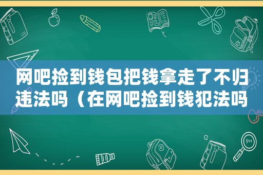 網(wǎng)吧撿到錢(qián)包把錢(qián)拿走了不歸違法嗎（在網(wǎng)吧撿到錢(qián)犯法嗎）