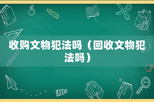 收購(gòu)文物犯法嗎（回收文物犯法嗎）