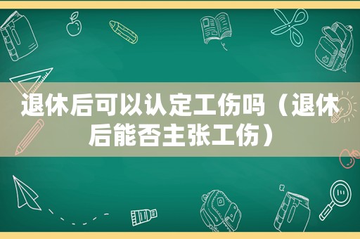 退休后可以認定工傷嗎（退休后能否主張工傷）