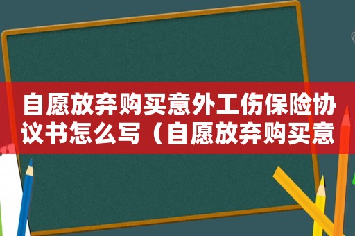 自愿放棄購買意外工傷保險協(xié)議書怎么寫（自愿放棄購買意外工傷保險協(xié)議）