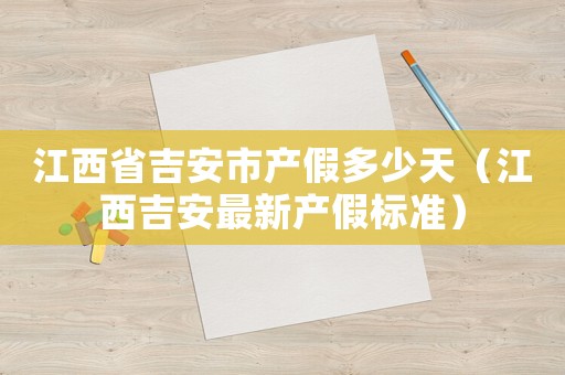 江西省吉安市產(chǎn)假多少天（江西吉安最新產(chǎn)假標(biāo)準(zhǔn)）