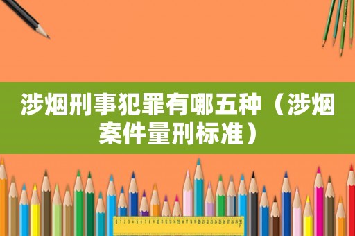涉煙刑事犯罪有哪五種（涉煙案件量刑標(biāo)準(zhǔn)）
