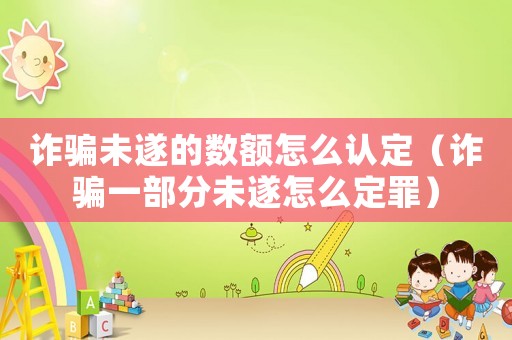 詐騙未遂的數(shù)額怎么認(rèn)定（詐騙一部分未遂怎么定罪）