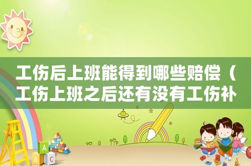 工傷后上班能得到哪些賠償（工傷上班之后還有沒(méi)有工傷補(bǔ)償）