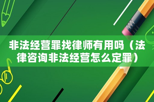 非法經(jīng)營罪找律師有用嗎（法律咨詢非法經(jīng)營怎么定罪）