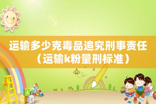 運(yùn)輸多少克毒品追究刑事責(zé)任（運(yùn)輸k粉量刑標(biāo)準(zhǔn)）