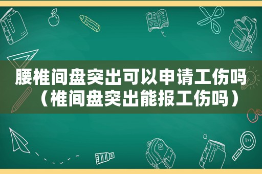 腰椎間盤突出可以申請工傷嗎（椎間盤突出能報工傷嗎）
