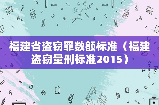 福建省盜竊罪數(shù)額標(biāo)準(zhǔn)（福建盜竊量刑標(biāo)準(zhǔn)2015）