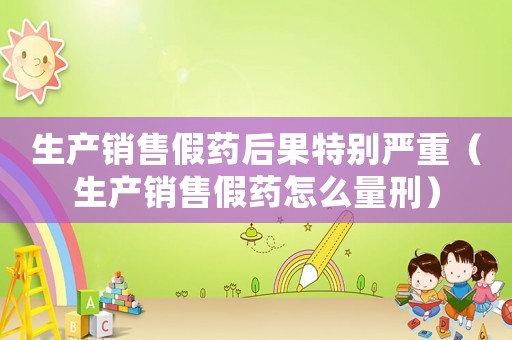 生產(chǎn)銷(xiāo)售假藥后果特別嚴(yán)重（生產(chǎn)銷(xiāo)售假藥怎么量刑）
