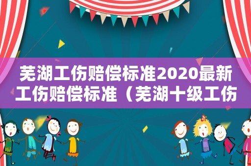 蕪湖工傷賠償標(biāo)準(zhǔn)2020最新工傷賠償標(biāo)準(zhǔn)（蕪湖十級(jí)工傷賠付一覽表）