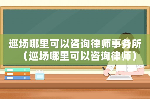 巡場哪里可以咨詢律師事務(wù)所（巡場哪里可以咨詢律師）