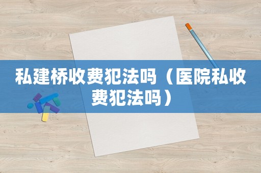 私建橋收費(fèi)犯法嗎（醫(yī)院私收費(fèi)犯法嗎）