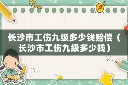 長(zhǎng)沙市工傷九級(jí)多少錢賠償（長(zhǎng)沙市工傷九級(jí)多少錢）