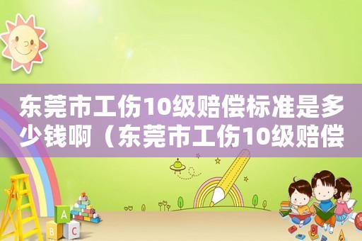 東莞市工傷10級(jí)賠償標(biāo)準(zhǔn)是多少錢啊（東莞市工傷10級(jí)賠償標(biāo)準(zhǔn)是多少錢）