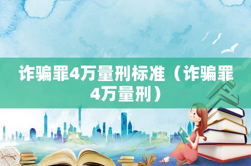 詐騙罪4萬(wàn)量刑標(biāo)準(zhǔn)（詐騙罪4萬(wàn)量刑）