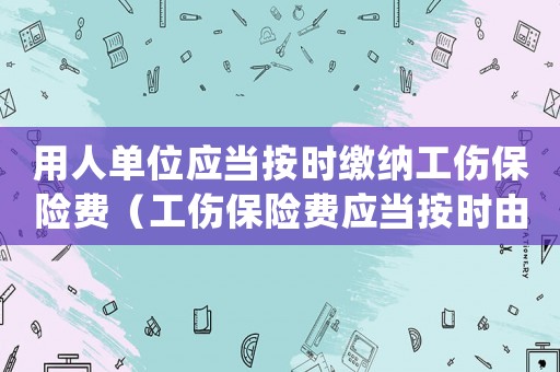 用人單位應(yīng)當(dāng)按時(shí)繳納工傷保險(xiǎn)費(fèi)（工傷保險(xiǎn)費(fèi)應(yīng)當(dāng)按時(shí)由()繳納.）