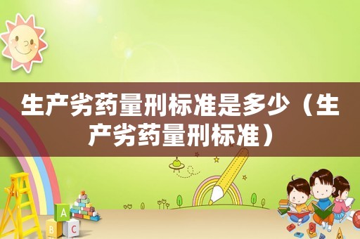 生產(chǎn)劣藥量刑標(biāo)準(zhǔn)是多少（生產(chǎn)劣藥量刑標(biāo)準(zhǔn)）