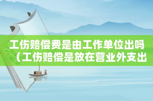 工傷賠償費(fèi)是由工作單位出嗎（工傷賠償是放在營業(yè)外支出）