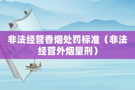非法經(jīng)營香煙處罰標(biāo)準(zhǔn)（非法經(jīng)營外煙量刑）