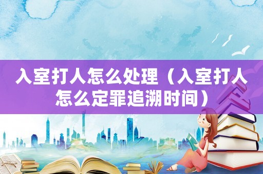 入室打人怎么處理（入室打人怎么定罪追溯時(shí)間）
